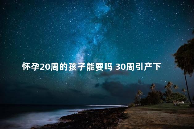 怀孕20周的孩子能要吗 30周引产下来的孩子能活吗